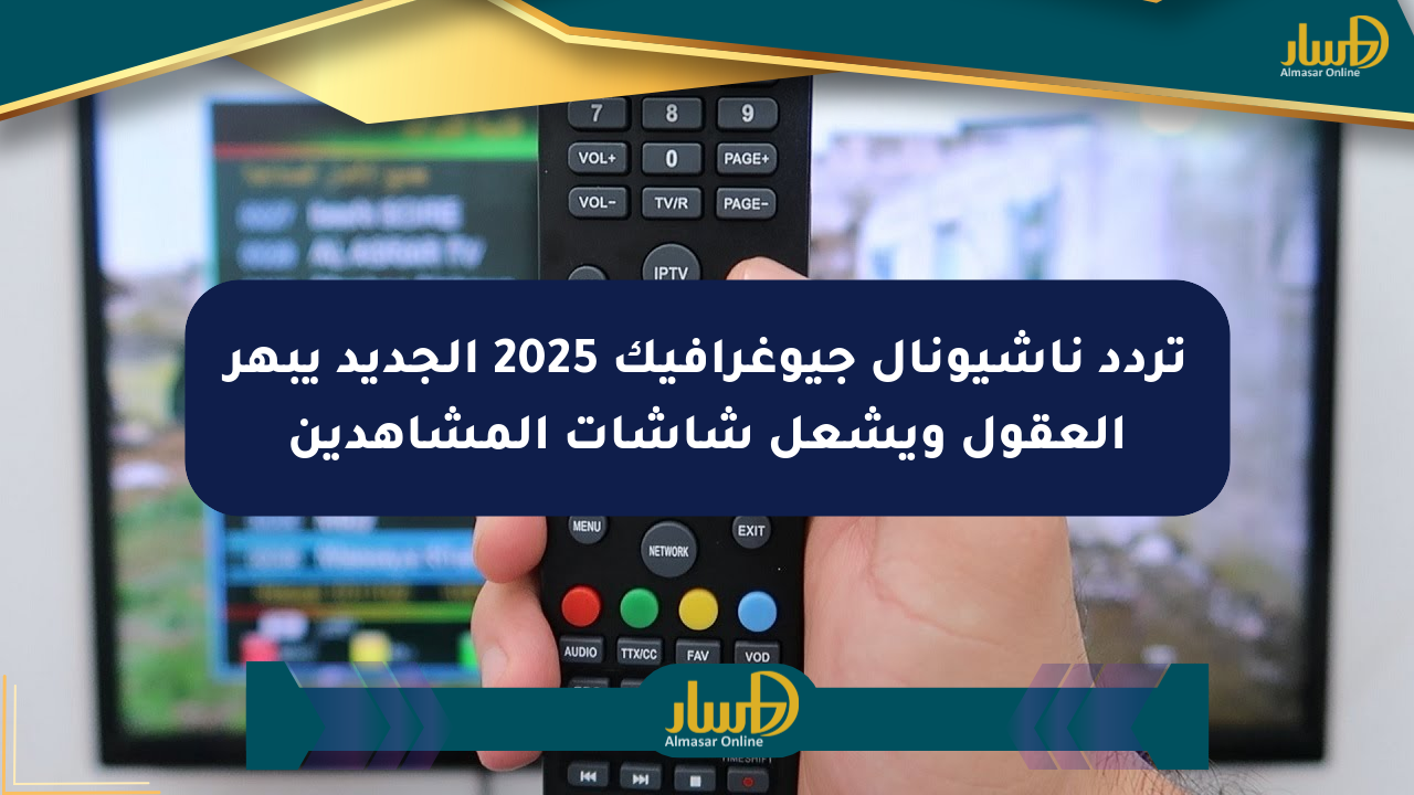 تردد ناشيونال جيوغرافيك 2025 الجديد يبهر العقول ويشعل شاشات المشاهدين